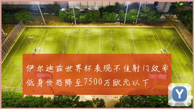 伊尔迪兹世界杯表现不佳射门效率低身价恐降至7500万欧元以下