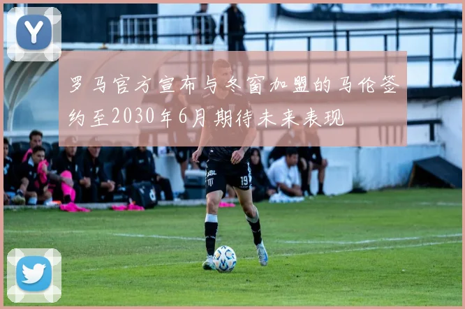 罗马官方宣布与冬窗加盟的马伦签约至2030年6月期待未来表现