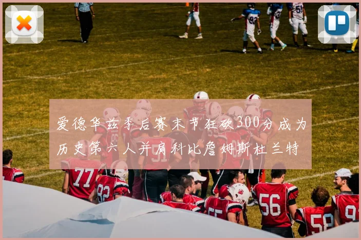 爱德华兹季后赛末节狂砍300分成为历史第六人并肩科比詹姆斯杜兰特韦德