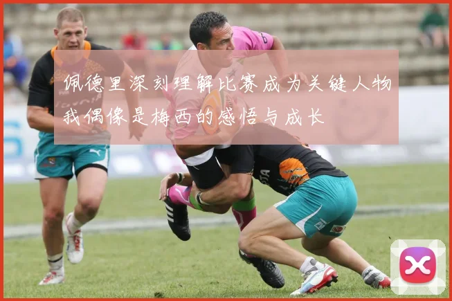 佩德里深刻理解比赛成为关键人物我偶像是梅西的感悟与成长