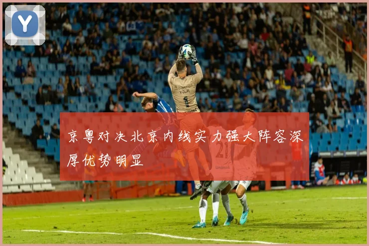 京粤对决北京内线实力强大阵容深厚优势明显