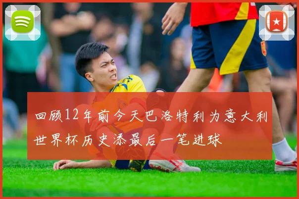 回顾12年前今天巴洛特利为意大利世界杯历史添最后一笔进球