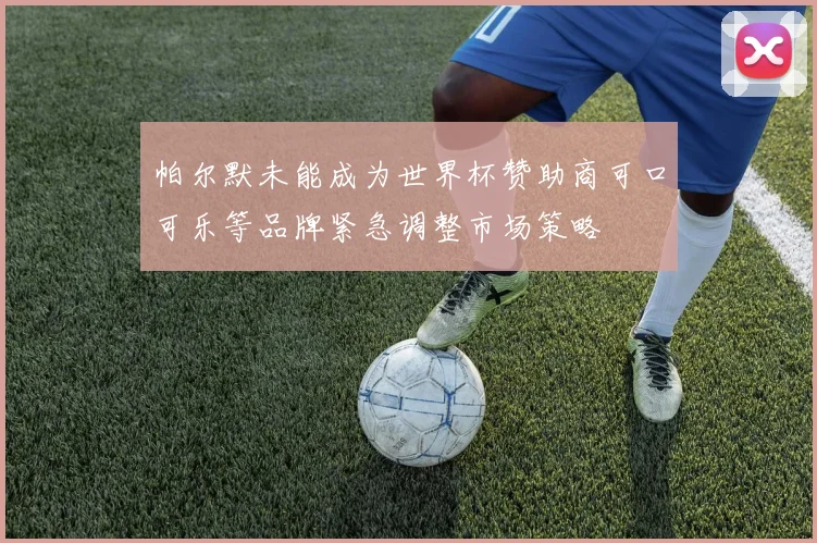 帕尔默未能成为世界杯赞助商可口可乐等品牌紧急调整市场策略