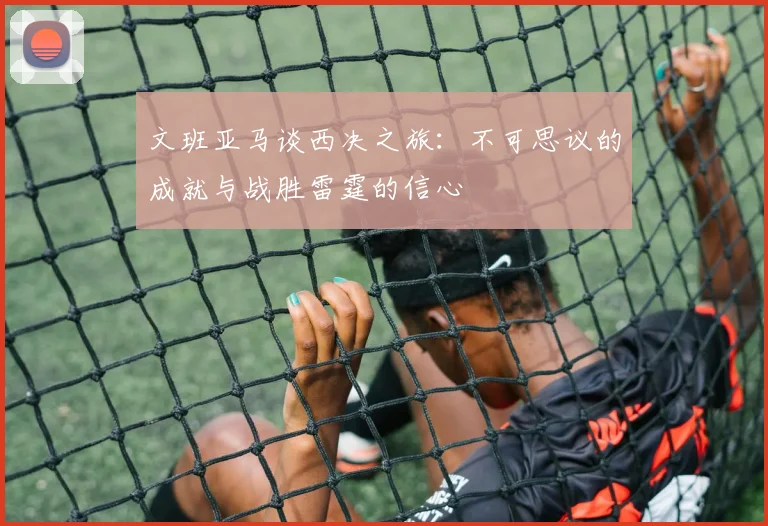 文班亚马谈西决之旅：不可思议的成就与战胜雷霆的信心