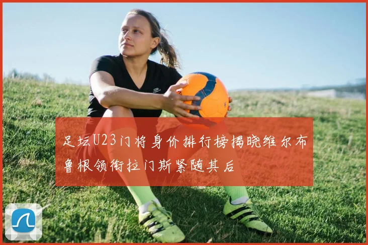 足坛U23门将身价排行榜揭晓维尔布鲁根领衔拉门斯紧随其后