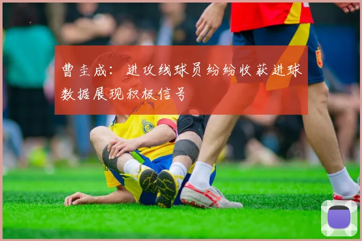 曹圭成：进攻线球员纷纷收获进球数据展现积极信号
