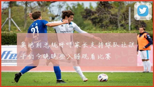 奥地利总统呼吁家长支持球队让孩子们今晚晚些入睡观看比赛