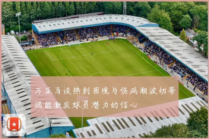 万亚马谈热刺困境与伤病潮波切蒂诺能激发球员潜力的信心