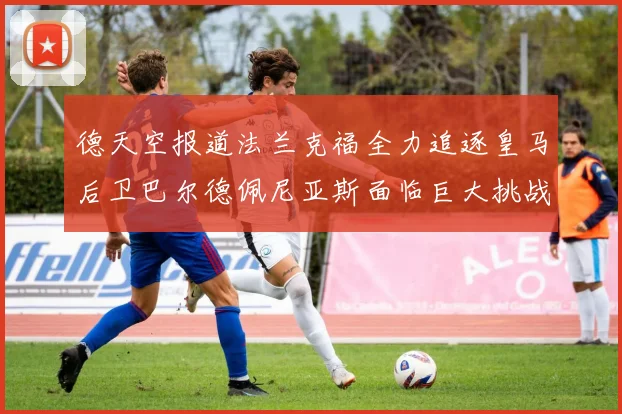 德天空报道法兰克福全力追逐皇马后卫巴尔德佩尼亚斯面临巨大挑战