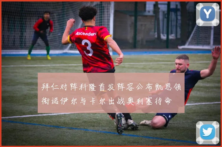 拜仁对阵科隆首发阵容公布凯恩领衔诺伊尔与卡尔出战奥利塞待命