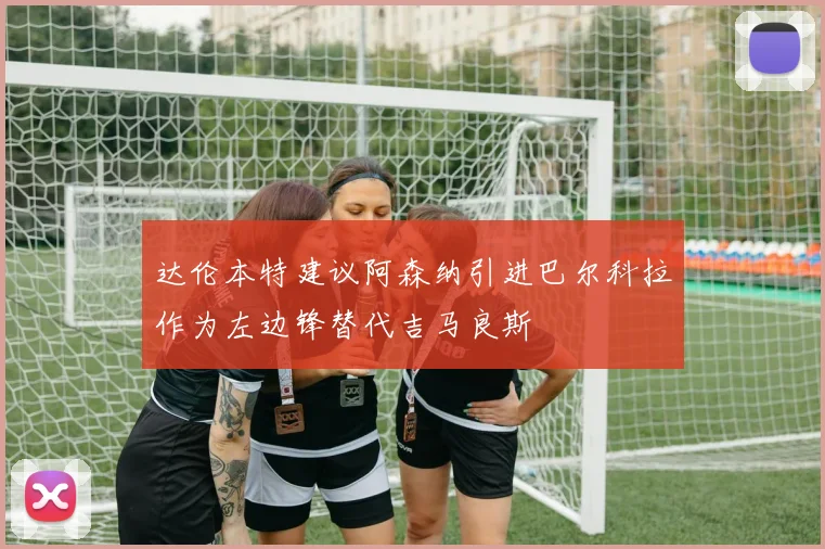 达伦本特建议阿森纳引进巴尔科拉作为左边锋替代吉马良斯