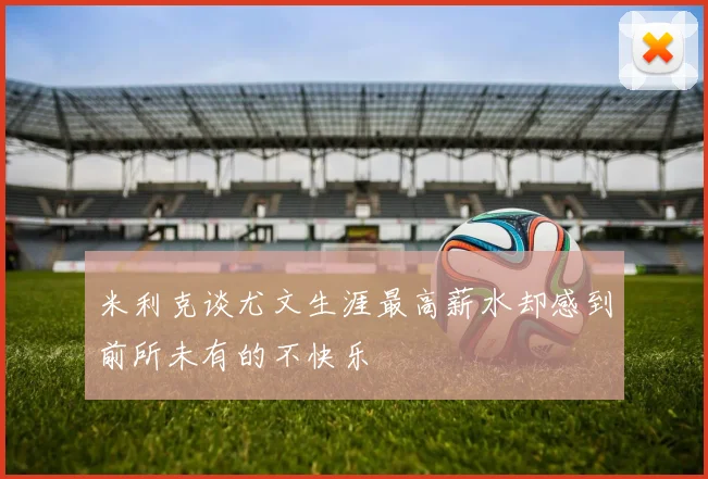 米利克谈尤文生涯最高薪水却感到前所未有的不快乐